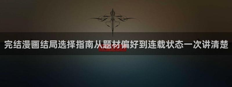 羞羞漫画漫画阅读入口:完结漫画结局选择指南从题材偏好到连载状态一次讲清楚
