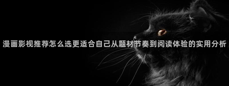 羞羞漫画新作推荐:漫画影视推荐怎么选更适合自己从题材节奏到阅读体验的实用分析